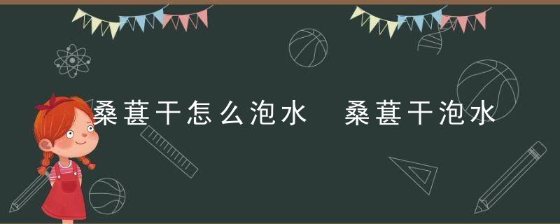 桑葚干怎么泡水 桑葚干泡水的正确方法